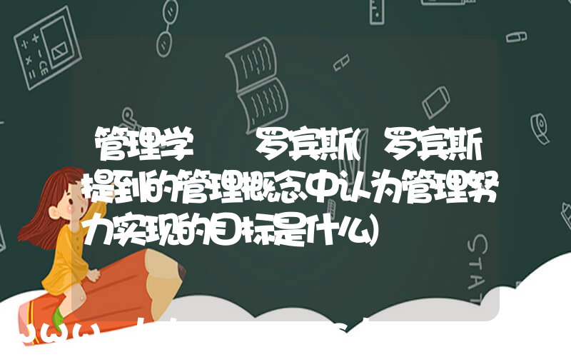 管理学  罗宾斯(罗宾斯提到的管理概念中认为管理努力实现的目标是什么)
